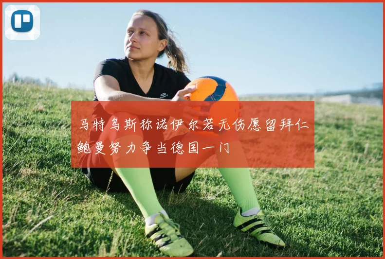 马特乌斯称诺伊尔若无伤愿留拜仁鲍曼努力争当德国一门
