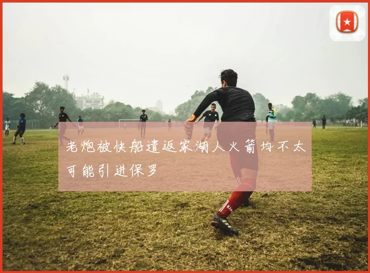 老炮被快船遣返家湖人火箭均不太可能引进保罗
