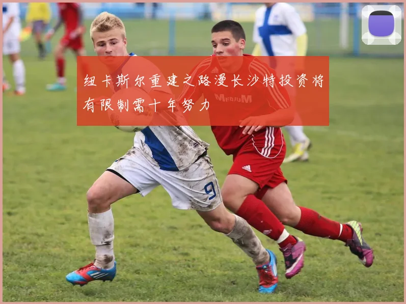 纽卡斯尔重建之路漫长沙特投资将有限制需十年努力
