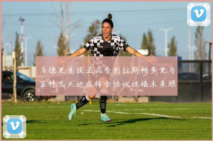 马德里竞技正式告别拉斯帕多里与亚特兰大达成转会协议祝福未来顺利