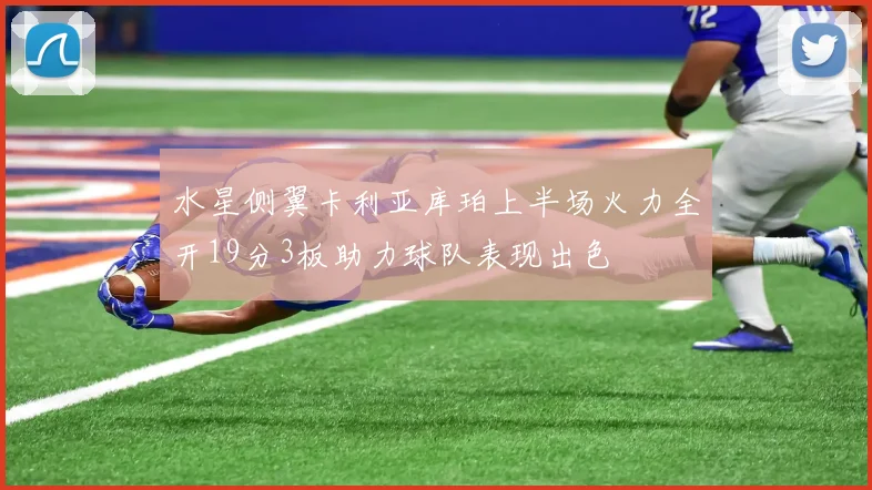 水星侧翼卡利亚库珀上半场火力全开19分3板助力球队表现出色