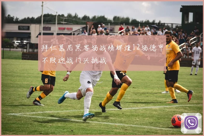 拜仁慕尼黑客场战绩辉煌12场德甲不败迎战门兴挑战