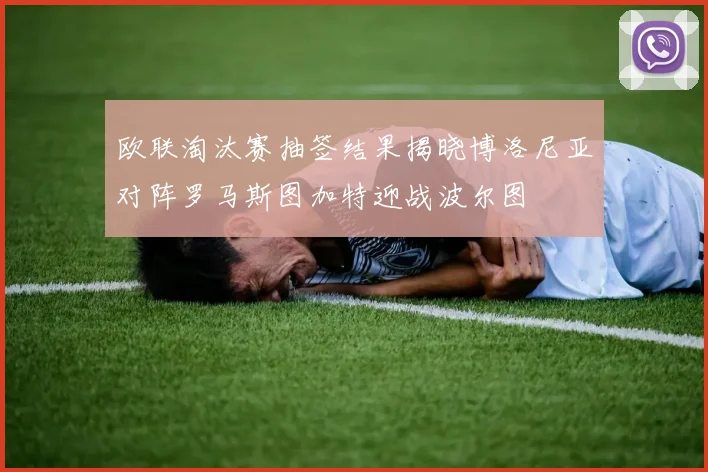 欧联淘汰赛抽签结果揭晓博洛尼亚对阵罗马斯图加特迎战波尔图