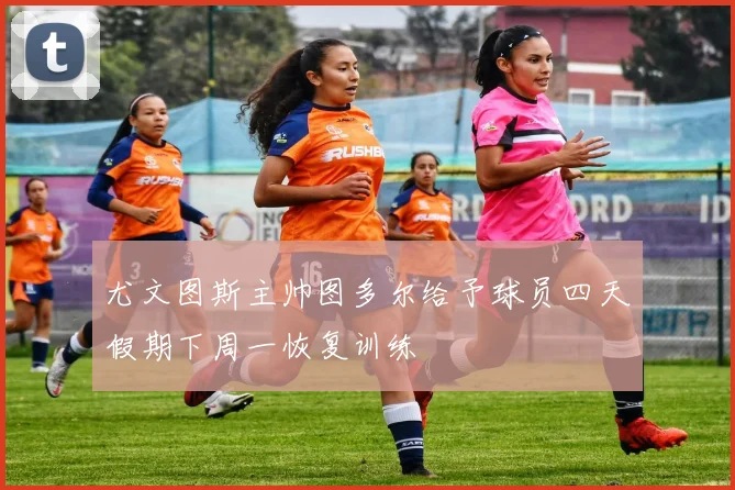 尤文图斯主帅图多尔给予球员四天假期下周一恢复训练