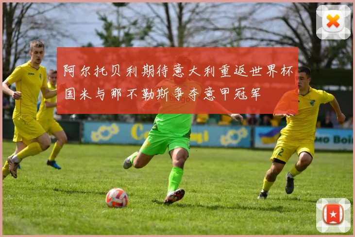 阿尔托贝利期待意大利重返世界杯国米与那不勒斯争夺意甲冠军