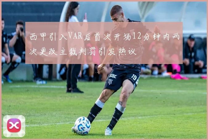 西甲引入VAR后首次开场12分钟内两次更改主裁判罚引发热议