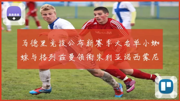 马德里竞技公布新赛季大名单小蜘蛛与格列兹曼领衔朱利亚诺西蒙尼在列