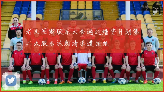 尤文图斯股东大会通过增资计划第二大股东认购请求遭拒绝