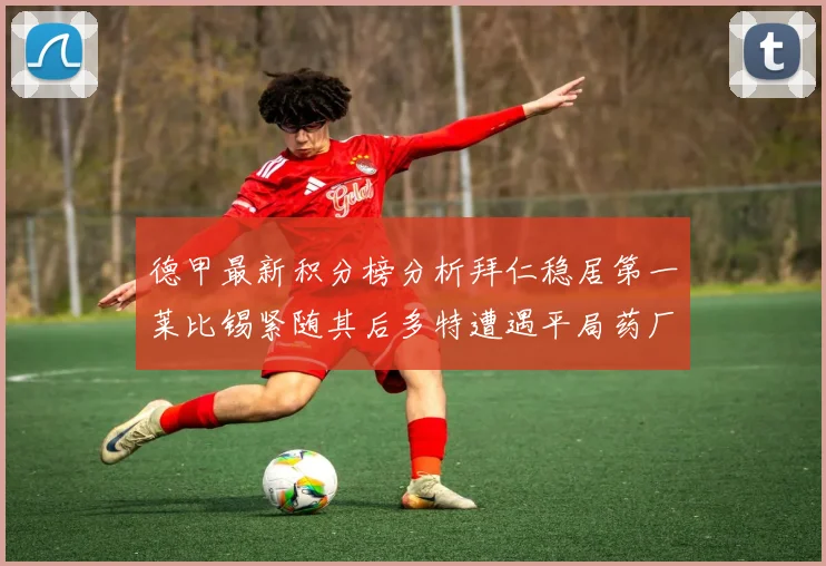 德甲最新积分榜分析拜仁稳居第一莱比锡紧随其后多特遭遇平局药厂紧追不舍