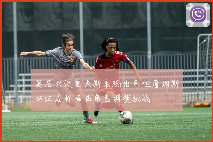 奥尼尔谈里夫斯表现出色但詹姆斯回归后将面临角色调整挑战