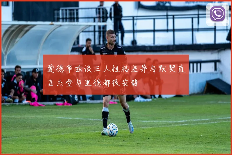 爱德华兹谈三人性格差异与默契直言杰登与里德都很安静