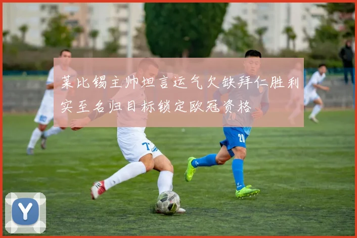 莱比锡主帅坦言运气欠缺拜仁胜利实至名归目标锁定欧冠资格