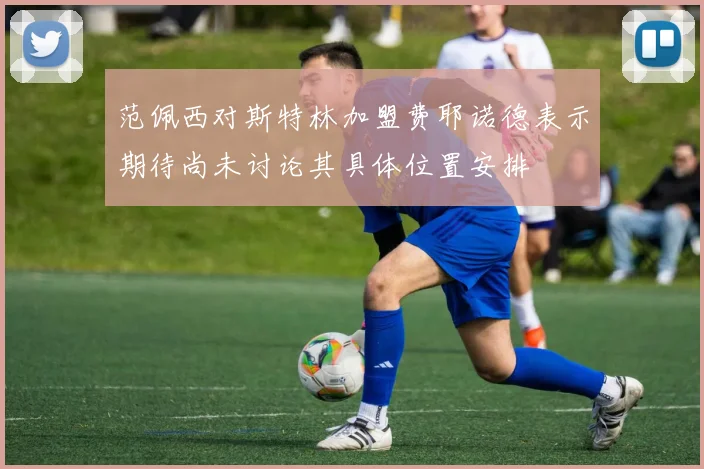 范佩西对斯特林加盟费耶诺德表示期待尚未讨论其具体位置安排