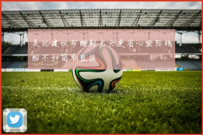 美记建议布朗剃光头更省心发际线粉不如简单直接