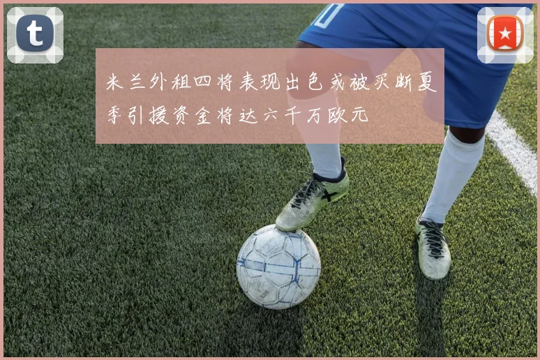 米兰外租四将表现出色或被买断夏季引援资金将达六千万欧元