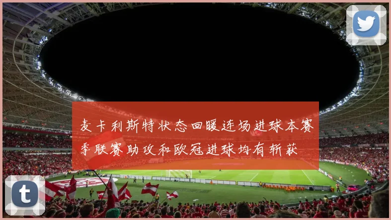 麦卡利斯特状态回暖连场进球本赛季联赛助攻和欧冠进球均有斩获