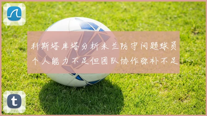 科斯塔库塔分析米兰防守问题球员个人能力不足但团队协作弥补不足之处