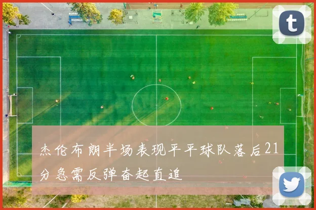 杰伦布朗半场表现平平球队落后21分急需反弹奋起直追