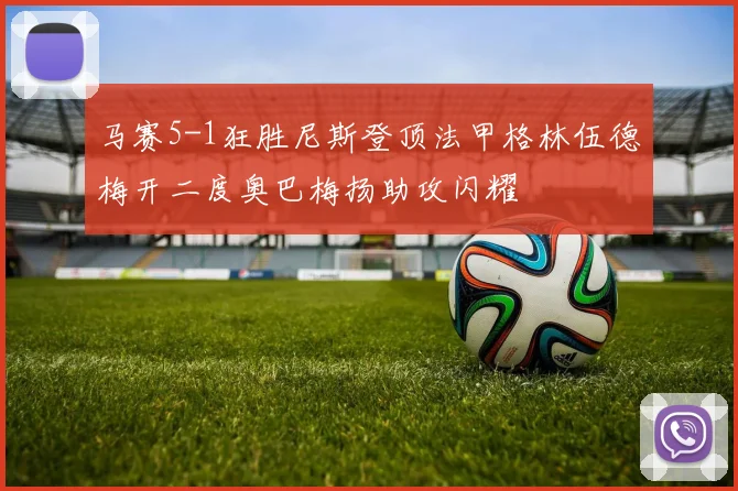 马赛5-1狂胜尼斯登顶法甲格林伍德梅开二度奥巴梅扬助攻闪耀