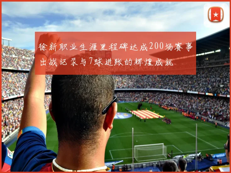 徐新职业生涯里程碑达成200场赛事出战记录与7球进账的辉煌成就