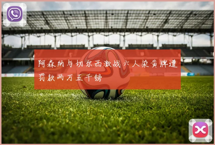 阿森纳与切尔西激战六人染黄牌遭罚款两万五千镑