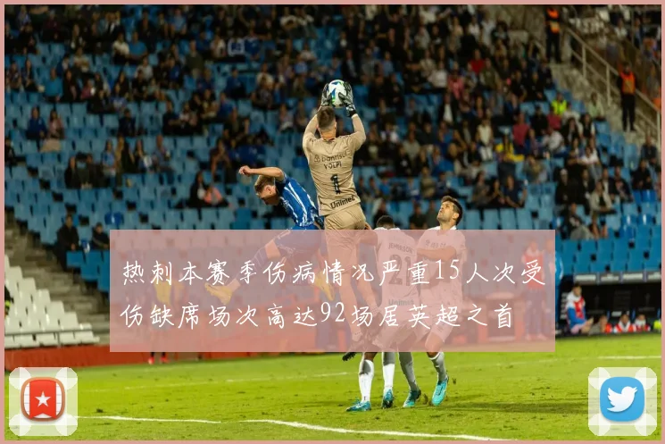 热刺本赛季伤病情况严重15人次受伤缺席场次高达92场居英超之首