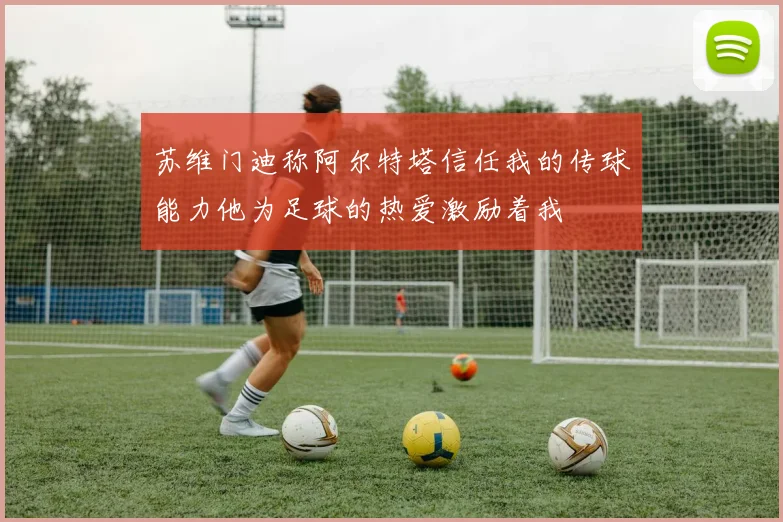 苏维门迪称阿尔特塔信任我的传球能力他为足球的热爱激励着我