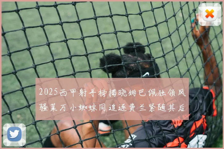 2025西甲射手榜揭晓姆巴佩独领风骚莱万小蜘蛛同追逐费兰紧随其后