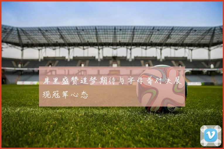 库里盛赞追梦期待与字母哥对决展现冠军心态