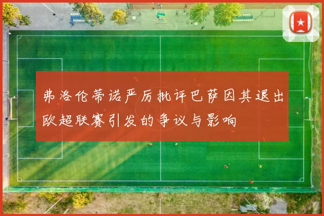 弗洛伦蒂诺严厉批评巴萨因其退出欧超联赛引发的争议与影响