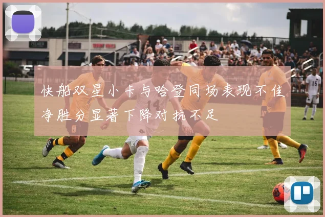快船双星小卡与哈登同场表现不佳净胜分显著下降对抗不足