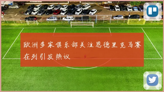 欧洲多家俱乐部关注恩德里克马赛在列引发热议
