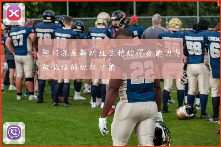 阿门深度解析杜兰特的得分能力与被低估的组织才能