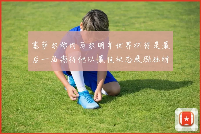 塞萨尔称内马尔明年世界杯将是最后一届期待他以最佳状态展现独特风采