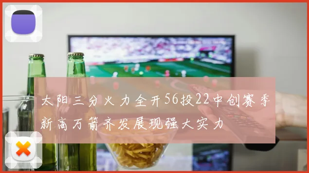 太阳三分火力全开56投22中创赛季新高万箭齐发展现强大实力