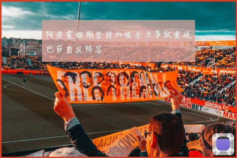 阿劳霍假期坚持加练全力争取重返巴萨首发阵容
