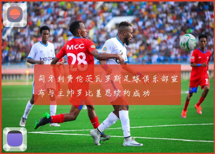 匈牙利费伦茨瓦罗斯足球俱乐部宣布与主帅罗比基恩续约成功