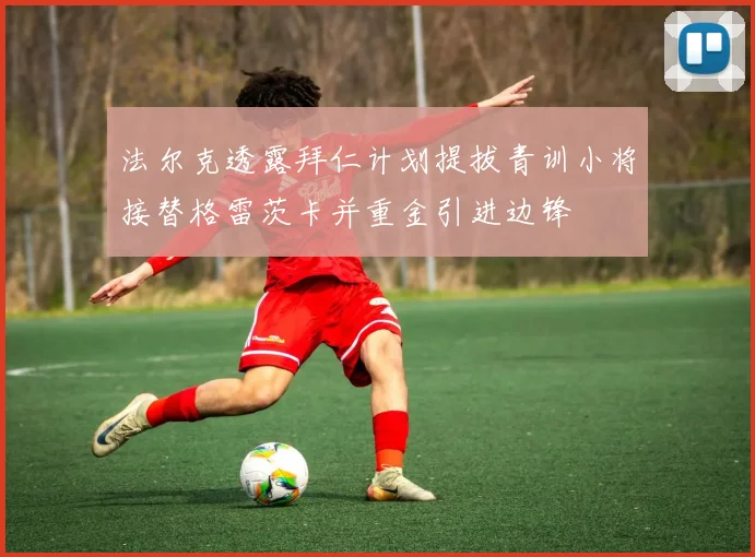 法尔克透露拜仁计划提拔青训小将接替格雷茨卡并重金引进边锋