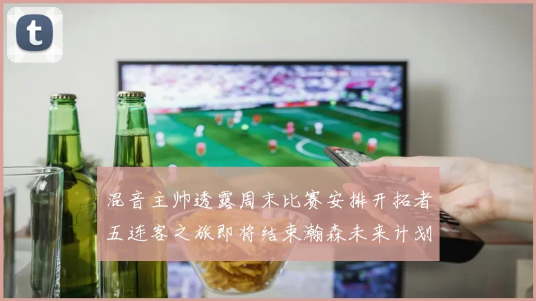 混音主帅透露周末比赛安排开拓者五连客之旅即将结束瀚森未来计划待定