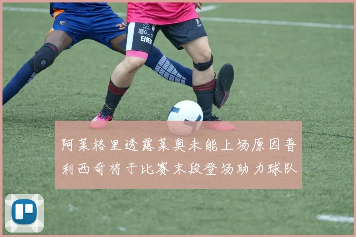 阿莱格里透露莱奥未能上场原因普利西奇将于比赛末段登场助力球队