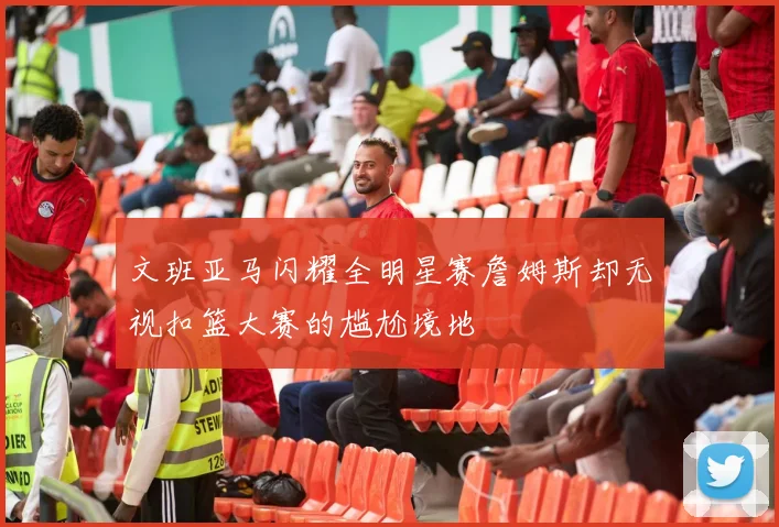 文班亚马闪耀全明星赛詹姆斯却无视扣篮大赛的尴尬境地
