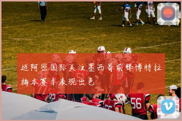 迈阿密国际关注墨西哥前锋博特拉梅本赛季表现出色