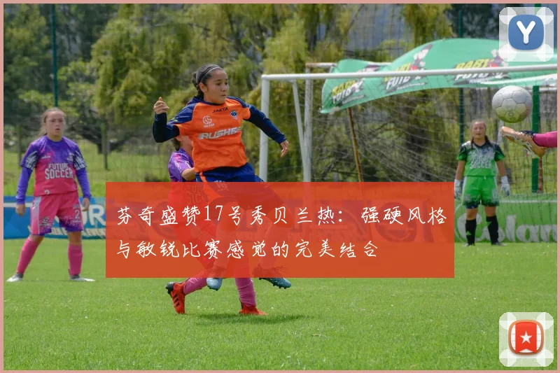 芬奇盛赞17号秀贝兰热：强硬风格与敏锐比赛感觉的完美结合