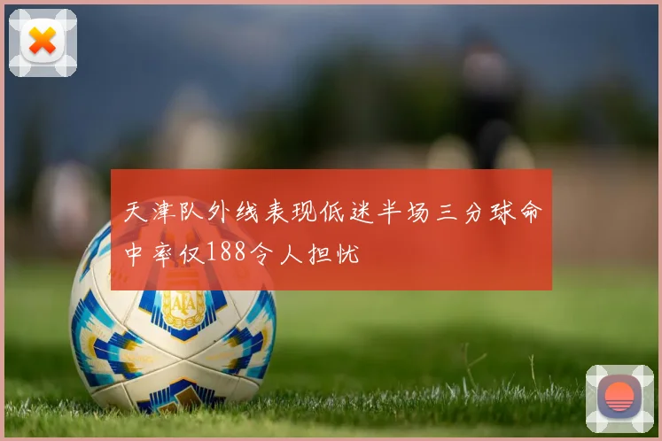 天津队外线表现低迷半场三分球命中率仅188令人担忧