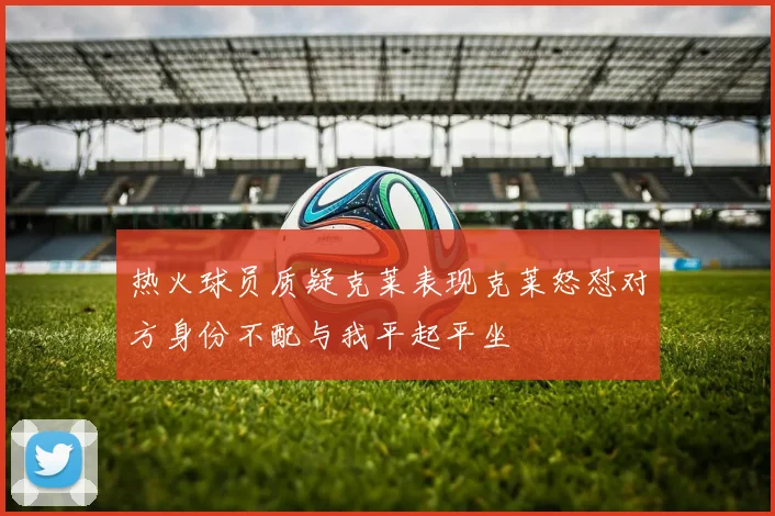 热火球员质疑克莱表现克莱怒怼对方身份不配与我平起平坐