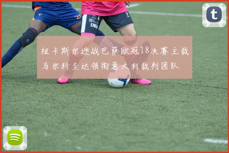 纽卡斯尔迎战巴萨欧冠18决赛主裁马尔科圭达领衔意大利裁判团队