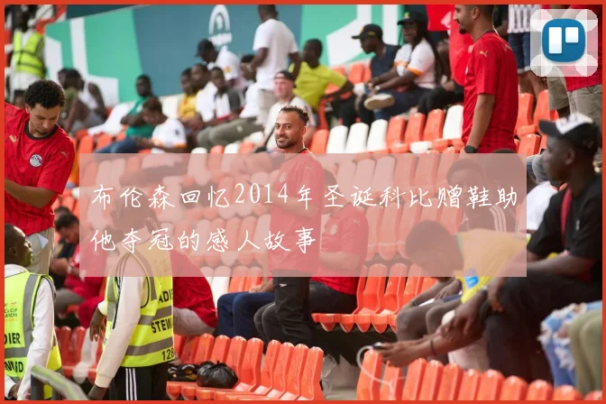 布伦森回忆2014年圣诞科比赠鞋助他夺冠的感人故事
