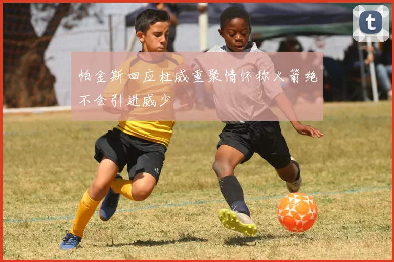 帕金斯回应杜威重聚情怀称火箭绝不会引进威少