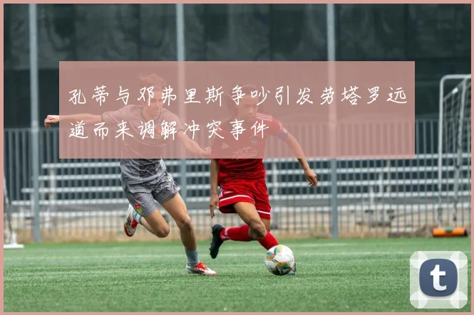 孔蒂与邓弗里斯争吵引发劳塔罗远道而来调解冲突事件