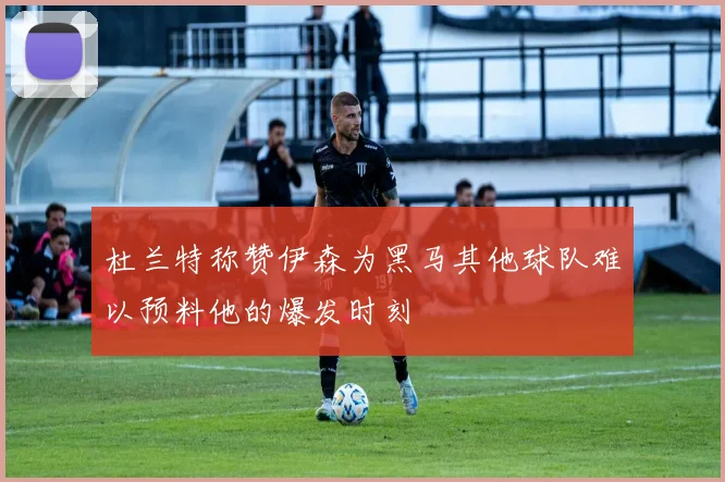 杜兰特称赞伊森为黑马其他球队难以预料他的爆发时刻